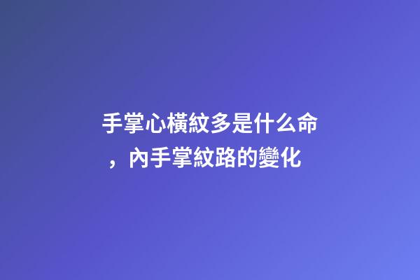 手掌心橫紋多是什么命，內手掌紋路的變化-第1張-觀點-玄機派